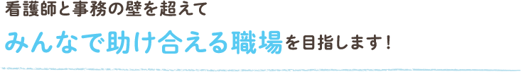 看護師と事務の壁を超えてみんなで助け合える職場を目指します！