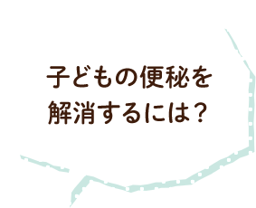 子どもの便秘を解消するには？