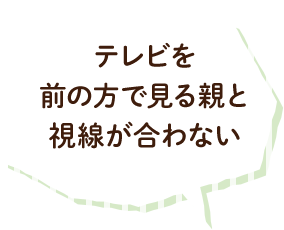 テレビを前の方で見る親と視線が合わない