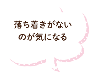 落ち着きがないのが気になる