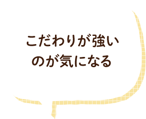 こだわりが強いのが気になる